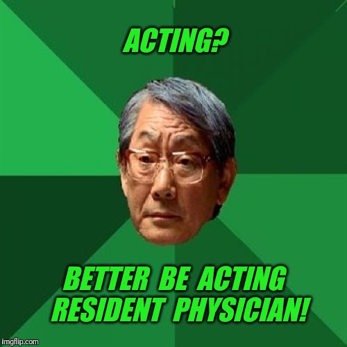For giveuahint | ACTING? BETTER  BE  ACTING  RESIDENT  PHYSICIAN! | image tagged in memes,high expectations asian father,acting,doctor | made w/ Imgflip meme maker