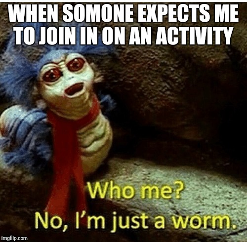 *look behind me then back* me? | WHEN SOMONE EXPECTS ME TO JOIN IN ON AN ACTIVITY | image tagged in worms | made w/ Imgflip meme maker