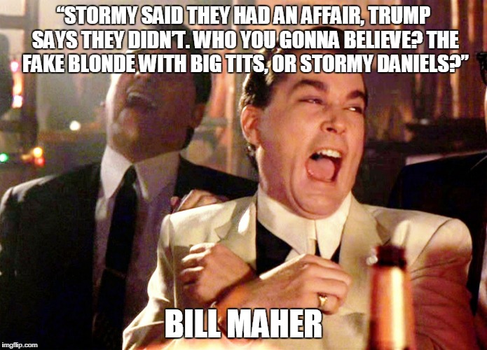 Good Fellas Hilarious Meme | “STORMY SAID THEY HAD AN AFFAIR, TRUMP SAYS THEY DIDN’T. WHO YOU GONNA BELIEVE? THE FAKE BLONDE WITH BIG TITS, OR STORMY DANIELS?”; BILL MAHER | image tagged in memes,good fellas hilarious | made w/ Imgflip meme maker