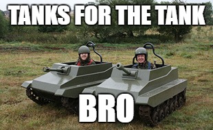 Tanks homie | TANKS FOR THE TANK; BRO | image tagged in tanks homie | made w/ Imgflip meme maker