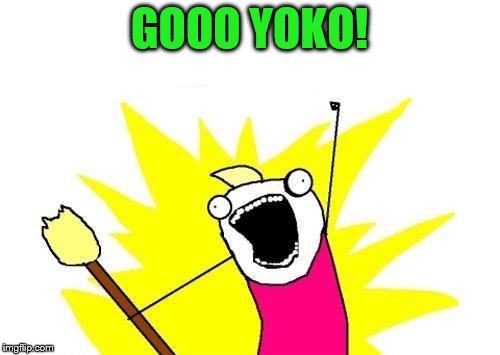 X All The Y Meme | GOOO YOKO! | image tagged in memes,x all the y | made w/ Imgflip meme maker