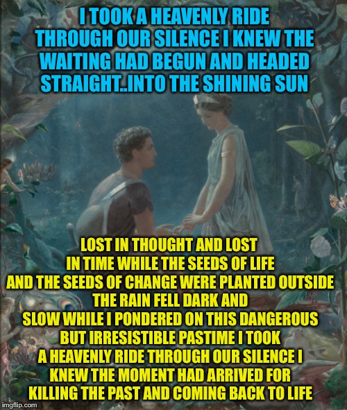 I TOOK A HEAVENLY RIDE THROUGH OUR SILENCE
I KNEW THE WAITING HAD BEGUN
AND HEADED STRAIGHT..INTO THE SHINING SUN LOST IN THOUGHT AND LOST I | made w/ Imgflip meme maker