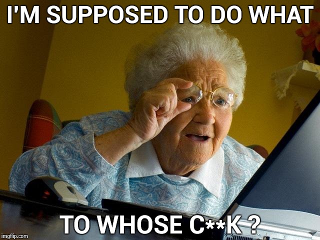 Grandma Finds The Internet Meme | I'M SUPPOSED TO DO WHAT TO WHOSE C**K ? | image tagged in memes,grandma finds the internet | made w/ Imgflip meme maker