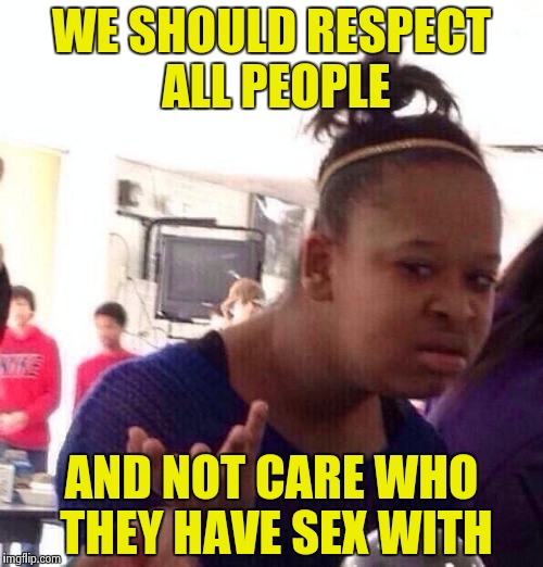 Black Girl Wat Meme | WE SHOULD RESPECT ALL PEOPLE AND NOT CARE WHO THEY HAVE SEX WITH | image tagged in memes,black girl wat | made w/ Imgflip meme maker