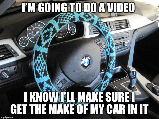 BMW steering wheel | I’M GOING TO DO A VIDEO; I KNOW I’LL MAKE SURE I GET THE MAKE OF MY CAR IN IT | image tagged in bmw steering wheel | made w/ Imgflip meme maker
