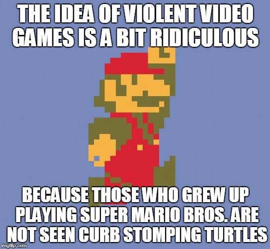 Violent Video Game Topic | THE IDEA OF VIOLENT VIDEO GAMES IS A BIT RIDICULOUS; BECAUSE THOSE WHO GREW UP PLAYING SUPER MARIO BROS. ARE NOT SEEN CURB STOMPING TURTLES | image tagged in violence,video games,super mario bros | made w/ Imgflip meme maker