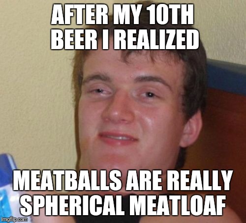 10 Guy Meme | AFTER MY 10TH BEER I REALIZED; MEATBALLS ARE REALLY SPHERICAL MEATLOAF | image tagged in memes,10 guy | made w/ Imgflip meme maker