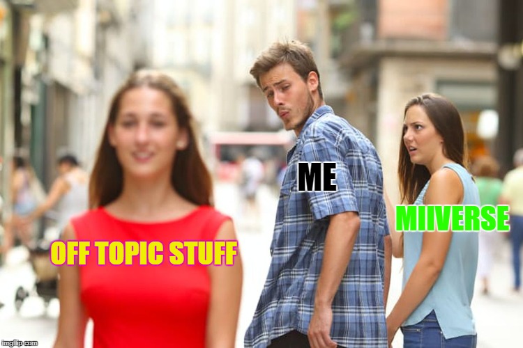 Distracted Boyfriend Meme | ME; MIIVERSE; OFF TOPIC STUFF | image tagged in memes,distracted boyfriend | made w/ Imgflip meme maker