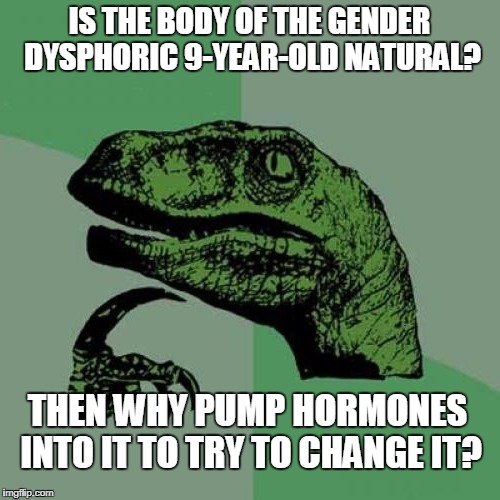 IS THE BODY OF THE GENDER DYSPHORIC 9-YEAR-OLD NATURAL? THEN WHY PUMP HORMONES INTO IT TO TRY TO CHANGE IT? | made w/ Imgflip meme maker