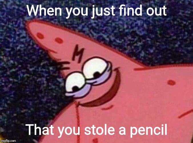 Let's admit it. We've all done it more than once. | When you just find out; That you stole a pencil | image tagged in malicious patrick,memes | made w/ Imgflip meme maker