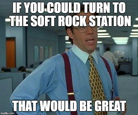That Would Be Great Meme | IF YOU COULD TURN TO THE SOFT ROCK STATION THAT WOULD BE GREAT | image tagged in memes,that would be great | made w/ Imgflip meme maker