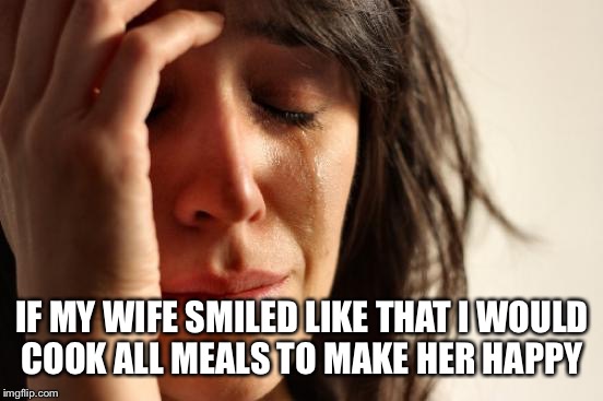 First World Problems Meme | IF MY WIFE SMILED LIKE THAT I WOULD COOK ALL MEALS TO MAKE HER HAPPY | image tagged in memes,first world problems | made w/ Imgflip meme maker