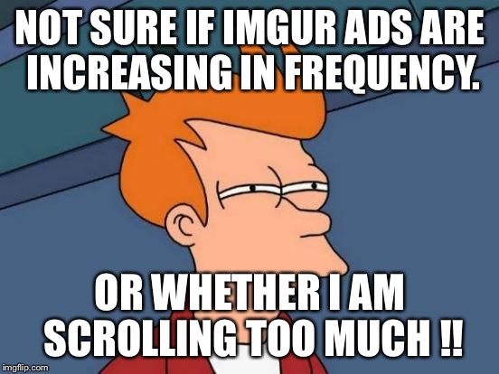 Futurama Fry | NOT SURE IF IMGUR ADS ARE INCREASING IN FREQUENCY. OR WHETHER I AM SCROLLING TOO MUCH !! | image tagged in memes,futurama fry | made w/ Imgflip meme maker