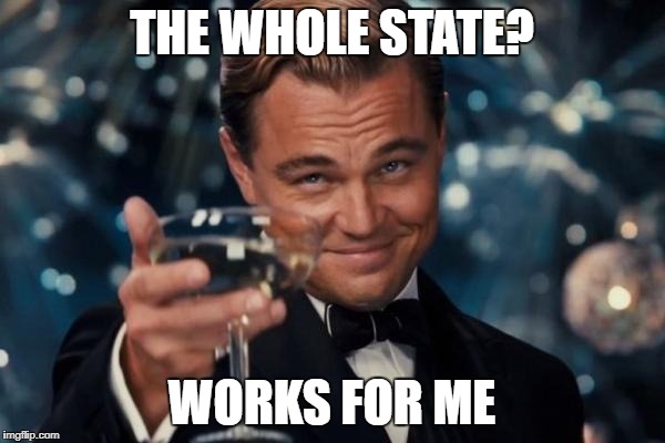 Leonardo Dicaprio Cheers Meme | THE WHOLE STATE? WORKS FOR ME | image tagged in memes,leonardo dicaprio cheers | made w/ Imgflip meme maker