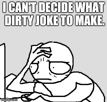 I CAN'T DECIDE WHAT DIRTY JOKE TO MAKE. | made w/ Imgflip meme maker