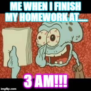 Stressed out Squidward | ME WHEN I FINISH MY HOMEWORK AT..... 3 AM!!! | image tagged in stressed out squidward | made w/ Imgflip meme maker
