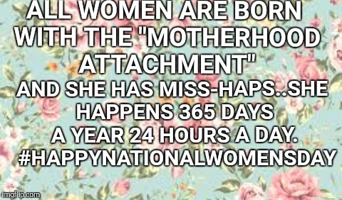 Motherhood | ALL WOMEN ARE BORN WITH THE "MOTHERHOOD ATTACHMENT"; AND SHE HAS MISS-HAPS..SHE HAPPENS 365 DAYS A YEAR 24 HOURS A DAY.  #HAPPYNATIONALWOMENSDAY | image tagged in mother nature | made w/ Imgflip meme maker