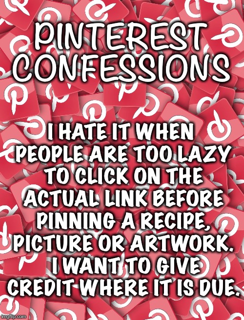 Conflict of Pinerest | I HATE IT WHEN PEOPLE ARE TOO LAZY TO CLICK ON THE ACTUAL LINK BEFORE PINNING A RECIPE, PICTURE OR ARTWORK.  I WANT TO GIVE CREDIT WHERE IT IS DUE. PINTEREST CONFESSIONS | image tagged in pinterest,sharing,website,social media,confession,annoying | made w/ Imgflip meme maker