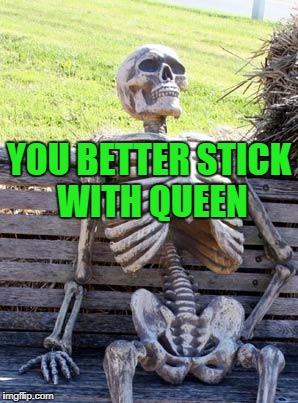 Waiting Skeleton Meme | YOU BETTER STICK WITH QUEEN | image tagged in memes,waiting skeleton | made w/ Imgflip meme maker