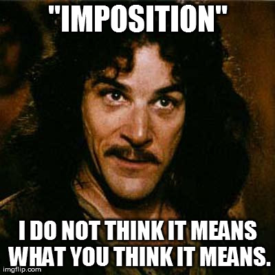 Inigo Montoya Meme | "IMPOSITION" I DO NOT THINK IT MEANS WHAT YOU THINK IT MEANS. | image tagged in inigo montoya | made w/ Imgflip meme maker