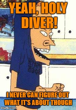 YEAH, HOLY DIVER! I NEVER CAN FIGURE OUT WHAT IT'S ABOUT THOUGH | made w/ Imgflip meme maker