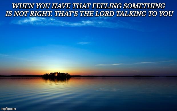 Inspirational Quote | WHEN YOU HAVE THAT FEELING SOMETHING IS NOT RIGHT.
THAT'S THE LORD TALKING TO YOU | image tagged in inspirational quote | made w/ Imgflip meme maker