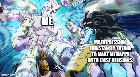star platinum vs killer queen | ME; MY DEPRESSION CONSTANTLY TRYING TO MAKE ME HAPPY WITH FALSE ILLUSIONS. | image tagged in star platinum vs killer queen | made w/ Imgflip meme maker