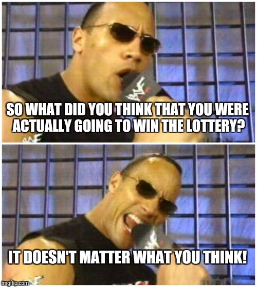 The Rock It Doesn't Matter Meme | SO WHAT DID YOU THINK THAT YOU WERE ACTUALLY GOING TO WIN THE LOTTERY? IT DOESN'T MATTER WHAT YOU THINK! | image tagged in memes,the rock it doesnt matter | made w/ Imgflip meme maker