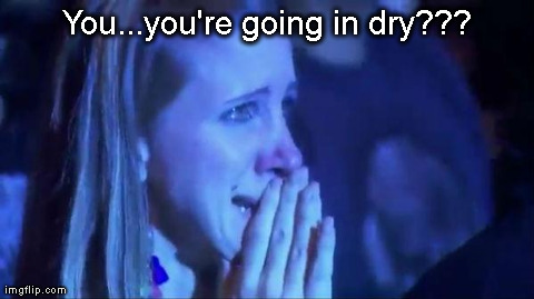 You...you're going in dry??? | made w/ Imgflip meme maker
