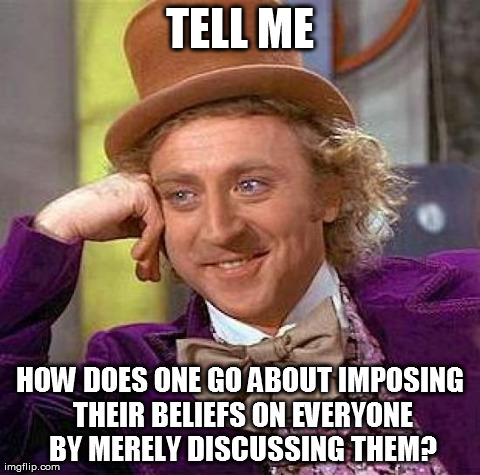 Creepy Condescending Wonka Meme | TELL ME HOW DOES ONE GO ABOUT IMPOSING THEIR BELIEFS ON EVERYONE BY MERELY DISCUSSING THEM? | image tagged in memes,creepy condescending wonka | made w/ Imgflip meme maker