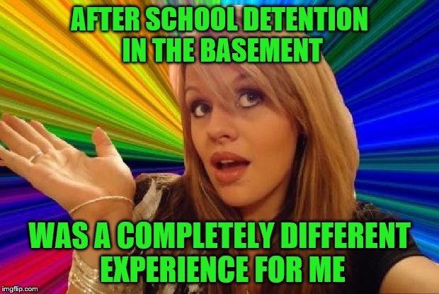 AFTER SCHOOL DETENTION IN THE BASEMENT WAS A COMPLETELY DIFFERENT EXPERIENCE FOR ME | made w/ Imgflip meme maker