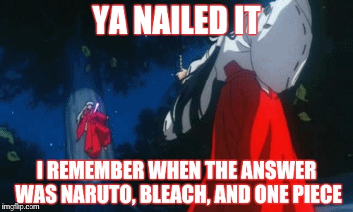 YA NAILED IT I REMEMBER WHEN THE ANSWER WAS NARUTO, BLEACH, AND ONE PIECE | made w/ Imgflip meme maker