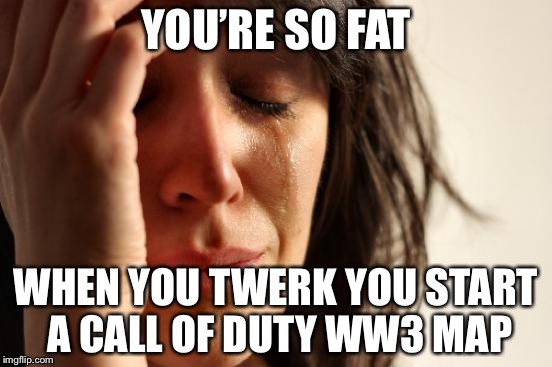 First World Problems Meme | YOU’RE SO FAT; WHEN YOU TWERK YOU START A CALL OF DUTY WW3 MAP | image tagged in memes,first world problems | made w/ Imgflip meme maker