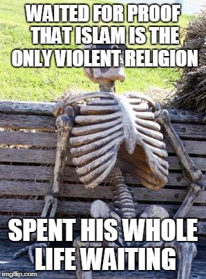 Waiting Skeleton | WAITED FOR PROOF THAT ISLAM IS THE ONLY VIOLENT RELIGION; SPENT HIS WHOLE LIFE WAITING | image tagged in memes,waiting skeleton,islamophobia,anti-islamophobia,persecution,anti-persecution | made w/ Imgflip meme maker