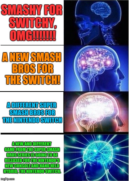 Expanding Brain Meme | SMASHY FOR SWITCHY, OMG!!!!!!! A NEW SMASH BROS FOR THE SWITCH! A DIFFERENT SUPER SMASH BROS FOR THE NINTENDO SWITCH; A NEW AND DIFFERENT GAME FROM THE SUPER SMASH BROS SERIES IS GOING TO BE RELEASED FOR THE NINTENDO'S NEW CONSOLE AND HAND HELD HYBRID, THE NINTENDO SWITCH. | image tagged in memes,expanding brain | made w/ Imgflip meme maker