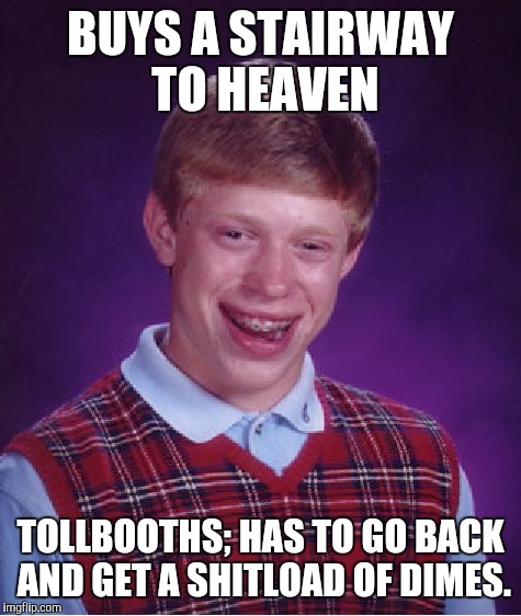Bad Luck Brian Meme | BUYS A STAIRWAY TO HEAVEN; TOLLBOOTHS; HAS TO GO BACK AND GET A SHITLOAD OF DIMES. | image tagged in memes,bad luck brian | made w/ Imgflip meme maker
