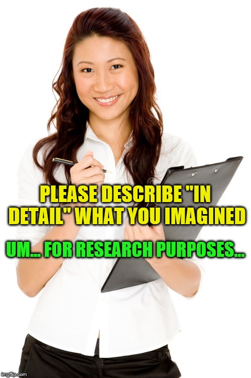 PLEASE DESCRIBE "IN DETAIL" WHAT YOU IMAGINED UM... FOR RESEARCH PURPOSES... | made w/ Imgflip meme maker