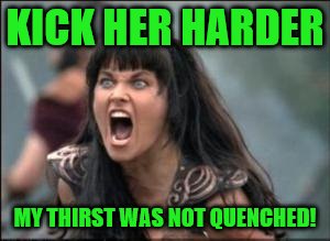 KICK HER HARDER MY THIRST WAS NOT QUENCHED! | made w/ Imgflip meme maker
