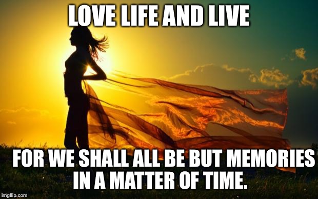 beauty in sunshine | LOVE LIFE AND LIVE; FOR WE SHALL ALL BE BUT MEMORIES IN A MATTER OF TIME. | image tagged in beauty in sunshine | made w/ Imgflip meme maker