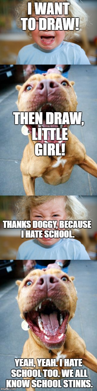 The little girl really hates school. Same goes with the dog. | I WANT TO DRAW! THEN DRAW, LITTLE GIRL! THANKS DOGGY, BECAUSE I HATE SCHOOL. YEAH, YEAH. I HATE SCHOOL TOO. WE ALL KNOW SCHOOL STINKS. | image tagged in drawing,dogs,pitbulls,girls,tantrum,i hate school | made w/ Imgflip meme maker