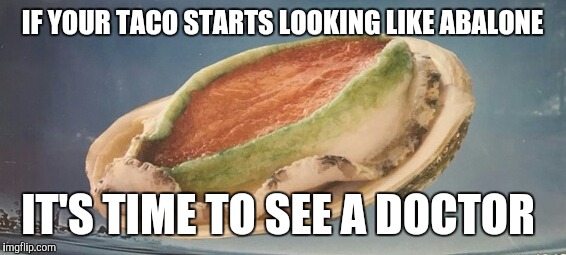 IF YOUR TACO STARTS LOOKING LIKE ABALONE; IT'S TIME TO SEE A DOCTOR | image tagged in tacos | made w/ Imgflip meme maker