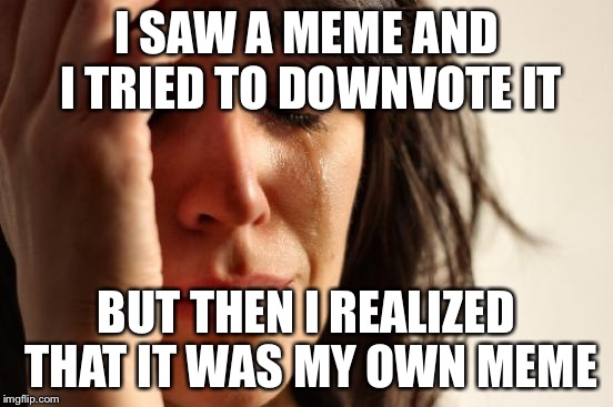 This is a sign that you’re a REALLY bad imgflip memer XD | I SAW A MEME AND I TRIED TO DOWNVOTE IT; BUT THEN I REALIZED THAT IT WAS MY OWN MEME | image tagged in memes,first world problems | made w/ Imgflip meme maker
