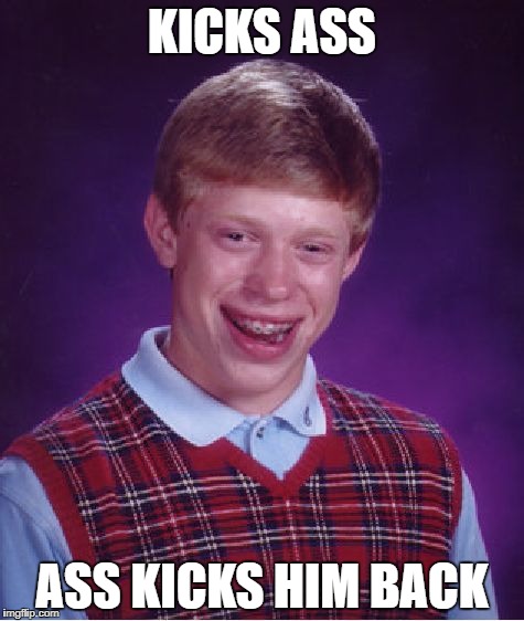 Bad Luck Brian | KICKS ASS; ASS KICKS HIM BACK | image tagged in memes,bad luck brian | made w/ Imgflip meme maker