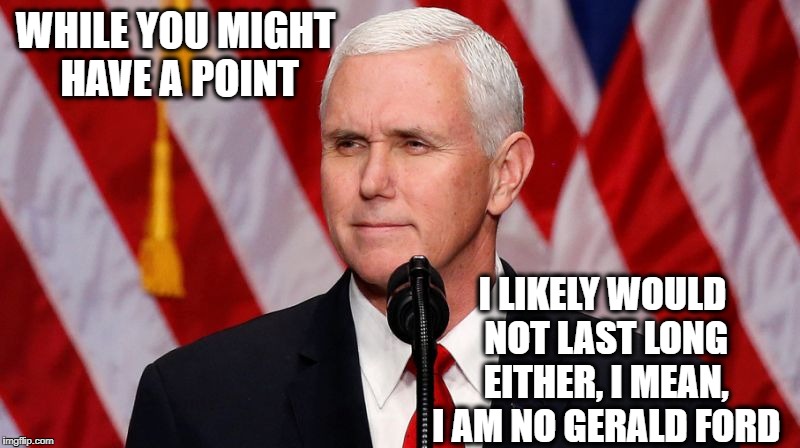 Pence Crotch licker | WHILE YOU MIGHT HAVE A POINT I LIKELY WOULD NOT LAST LONG EITHER, I MEAN, I AM NO GERALD FORD | image tagged in pence crotch licker | made w/ Imgflip meme maker