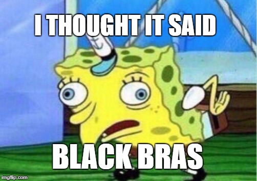 Mocking Spongebob Meme | I THOUGHT IT SAID BLACK BRAS | image tagged in memes,mocking spongebob | made w/ Imgflip meme maker