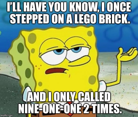 Tough Spongebob | I’LL HAVE YOU KNOW, I ONCE STEPPED ON A LEGO BRICK. AND I ONLY CALLED NINE-ONE-ONE 2 TIMES. | image tagged in tough spongebob | made w/ Imgflip meme maker