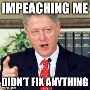 Bill, I did not | IMPEACHING ME DIDN’T FIX ANYTHING | image tagged in bill i did not | made w/ Imgflip meme maker