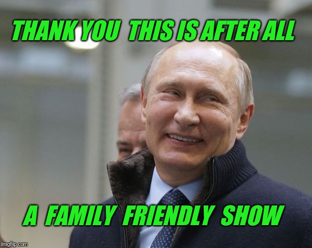 Putin smiling | THANK YOU  THIS IS AFTER ALL A  FAMILY  FRIENDLY  SHOW | image tagged in putin smiling | made w/ Imgflip meme maker