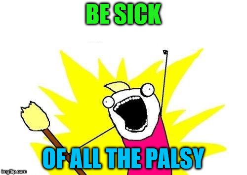 X All The Y Meme | BE SICK OF ALL THE PALSY | image tagged in memes,x all the y | made w/ Imgflip meme maker