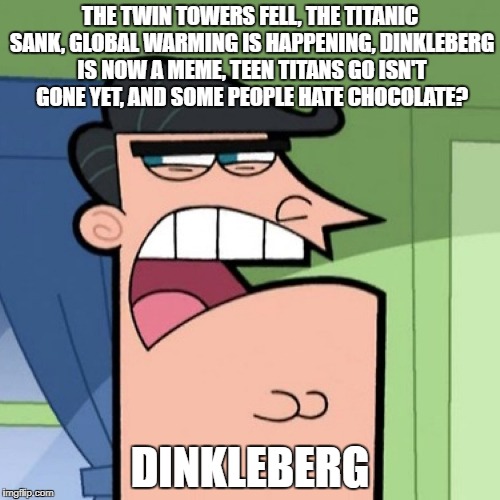 Dinkleberg | THE TWIN TOWERS FELL, THE TITANIC SANK, GLOBAL WARMING IS HAPPENING, DINKLEBERG IS NOW A MEME, TEEN TITANS GO ISN'T GONE YET, AND SOME PEOPLE HATE CHOCOLATE? DINKLEBERG | image tagged in dinkleberg | made w/ Imgflip meme maker